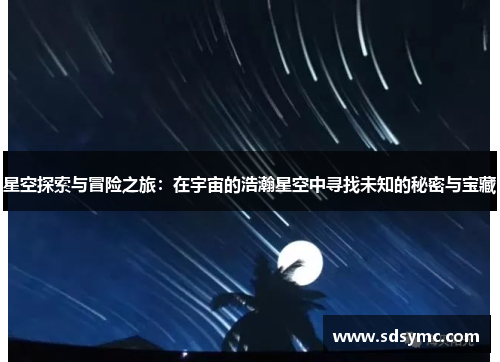 星空探索与冒险之旅：在宇宙的浩瀚星空中寻找未知的秘密与宝藏